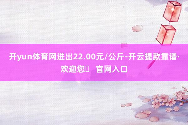 开yun体育网进出22.00元/公斤-开云提款靠谱·欢迎您✅ 官网入口
