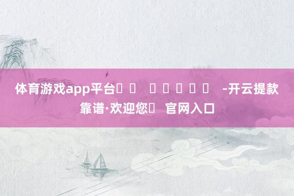 体育游戏app平台		  					  -开云提款靠谱·欢迎您✅ 官网入口