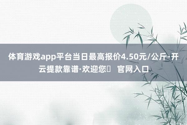 体育游戏app平台当日最高报价4.50元/公斤-开云提款靠谱·欢迎您✅ 官网入口