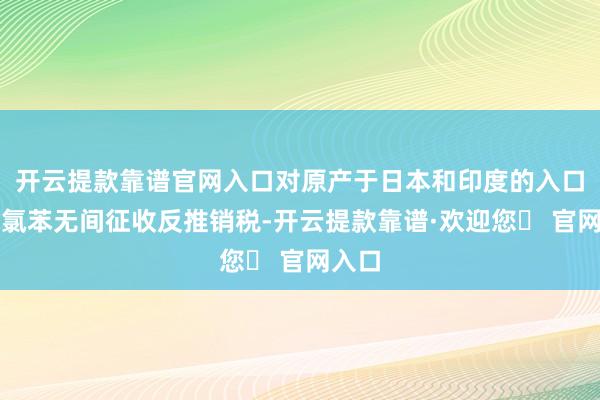 开云提款靠谱官网入口对原产于日本和印度的入口邻二氯苯无间征收反推销税-开云提款靠谱·欢迎您✅ 官网入口