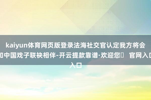 kaiyun体育网页版登录法海社交官认定我方将会和中国戏子联袂相伴-开云提款靠谱·欢迎您✅ 官网入口