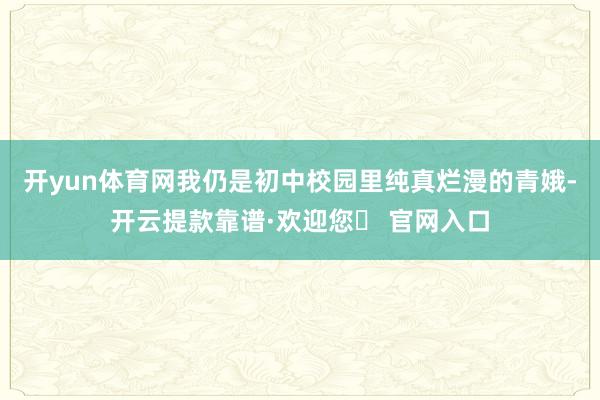 开yun体育网我仍是初中校园里纯真烂漫的青娥-开云提款靠谱·欢迎您✅ 官网入口