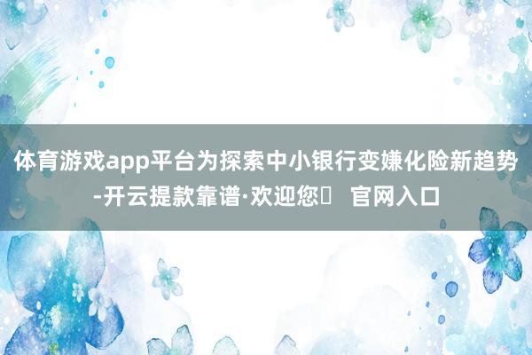 体育游戏app平台为探索中小银行变嫌化险新趋势-开云提款靠谱·欢迎您✅ 官网入口