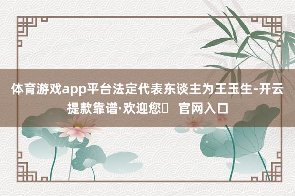 体育游戏app平台法定代表东谈主为王玉生-开云提款靠谱·欢迎您✅ 官网入口