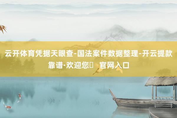 云开体育凭据天眼查-国法案件数据整理-开云提款靠谱·欢迎您✅ 官网入口