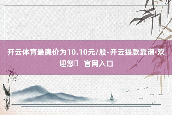 开云体育最廉价为10.10元/股-开云提款靠谱·欢迎您✅ 官网入口