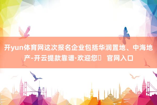 开yun体育网这次报名企业包括华润置地、中海地产-开云提款靠谱·欢迎您✅ 官网入口