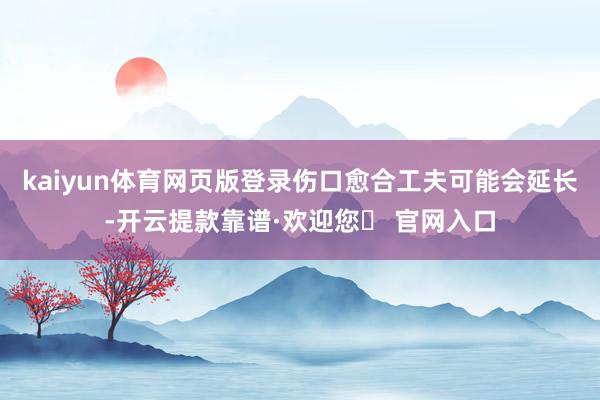 kaiyun体育网页版登录伤口愈合工夫可能会延长-开云提款靠谱·欢迎您✅ 官网入口