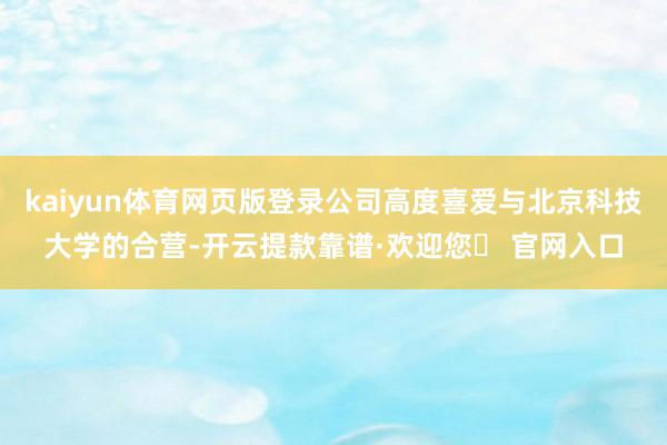 kaiyun体育网页版登录公司高度喜爱与北京科技大学的合营-开云提款靠谱·欢迎您✅ 官网入口