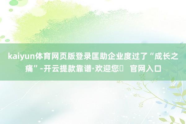 kaiyun体育网页版登录匡助企业度过了“成长之痛”-开云提款靠谱·欢迎您✅ 官网入口