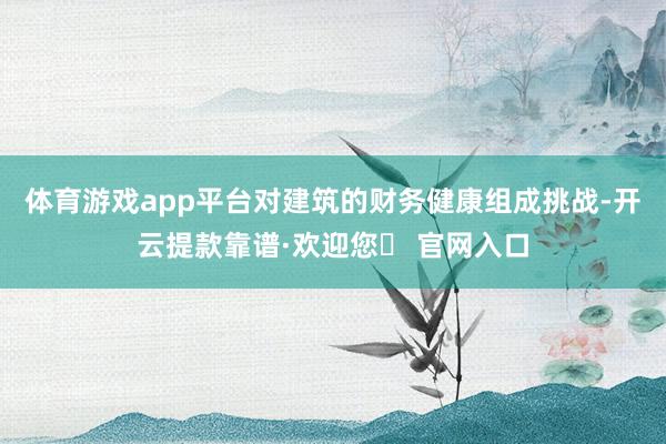体育游戏app平台对建筑的财务健康组成挑战-开云提款靠谱·欢迎您✅ 官网入口