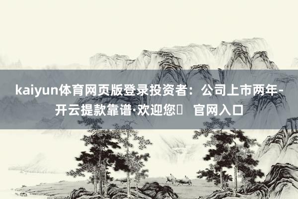 kaiyun体育网页版登录投资者：公司上市两年-开云提款靠谱·欢迎您✅ 官网入口