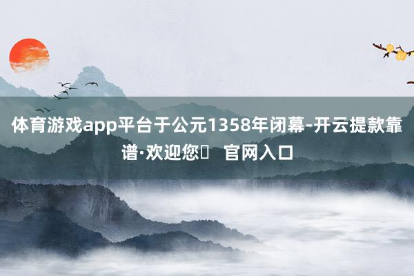 体育游戏app平台于公元1358年闭幕-开云提款靠谱·欢迎您✅ 官网入口