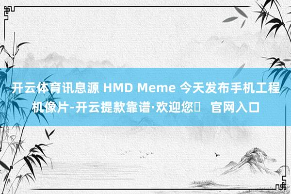 开云体育讯息源 HMD Meme 今天发布手机工程机像片-开云提款靠谱·欢迎您✅ 官网入口