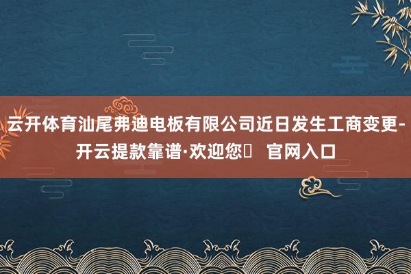 云开体育汕尾弗迪电板有限公司近日发生工商变更-开云提款靠谱·欢迎您✅ 官网入口