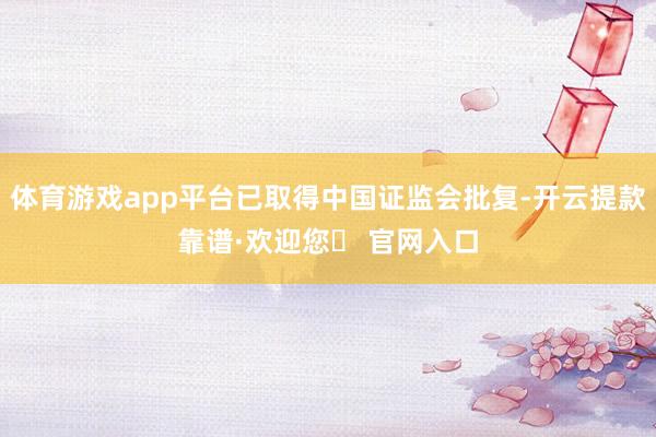 体育游戏app平台已取得中国证监会批复-开云提款靠谱·欢迎您✅ 官网入口