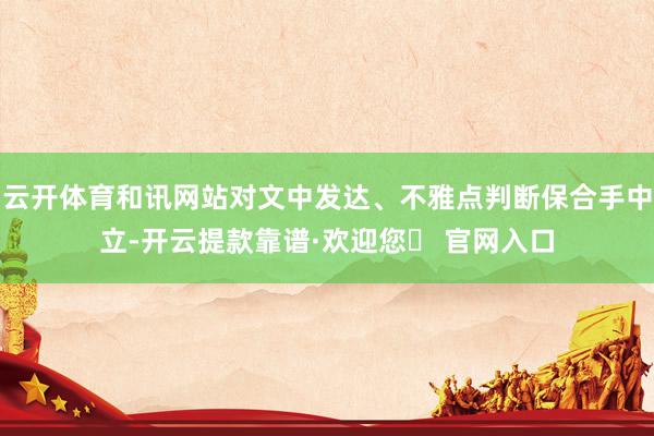 云开体育和讯网站对文中发达、不雅点判断保合手中立-开云提款靠谱·欢迎您✅ 官网入口