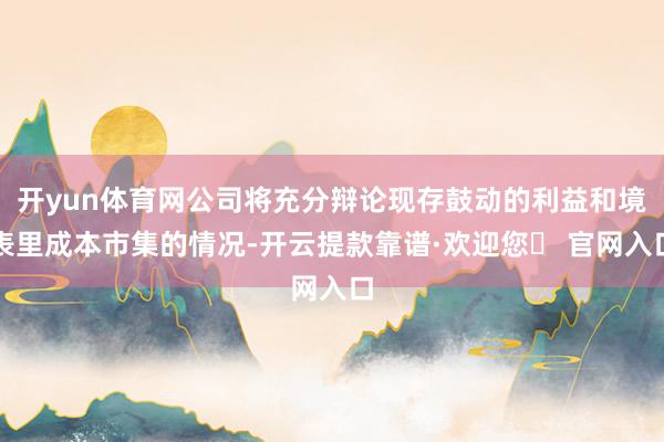 开yun体育网公司将充分辩论现存鼓动的利益和境表里成本市集的情况-开云提款靠谱·欢迎您✅ 官网入口