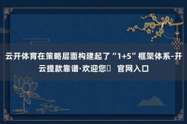 云开体育在策略层面构建起了“1+5”框架体系-开云提款靠谱·欢迎您✅ 官网入口