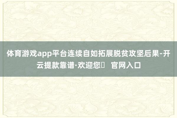 体育游戏app平台连续自如拓展脱贫攻坚后果-开云提款靠谱·欢迎您✅ 官网入口