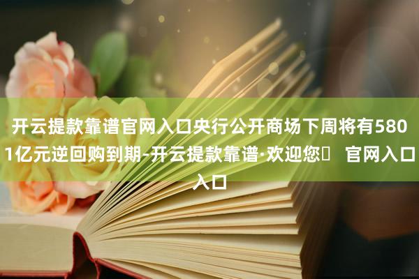 开云提款靠谱官网入口央行公开商场下周将有5801亿元逆回购到期-开云提款靠谱·欢迎您✅ 官网入口