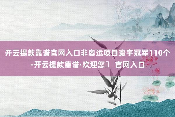开云提款靠谱官网入口非奥运项目寰宇冠军110个-开云提款靠谱·欢迎您✅ 官网入口