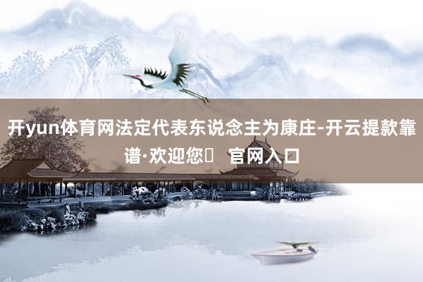 开yun体育网法定代表东说念主为康庄-开云提款靠谱·欢迎您✅ 官网入口