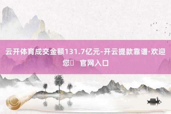 云开体育成交金额131.7亿元-开云提款靠谱·欢迎您✅ 官网入口