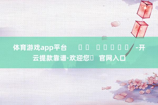 体育游戏app平台      		  					  -开云提款靠谱·欢迎您✅ 官网入口