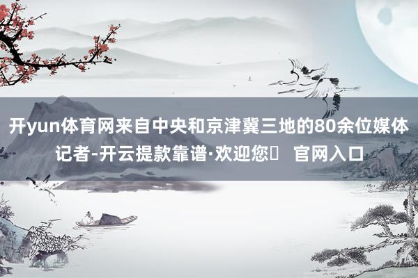 开yun体育网来自中央和京津冀三地的80余位媒体记者-开云提款靠谱·欢迎您✅ 官网入口