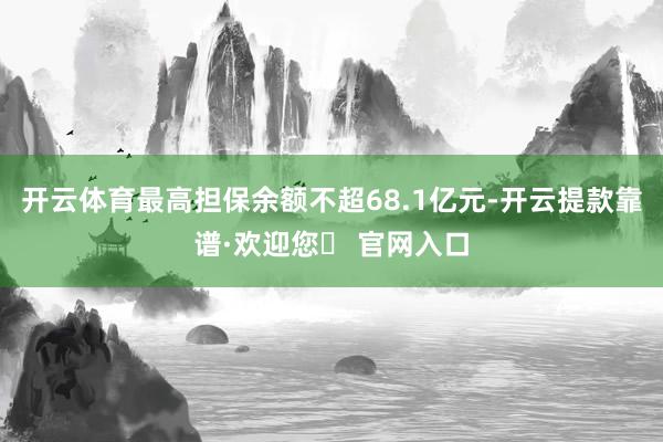 开云体育最高担保余额不超68.1亿元-开云提款靠谱·欢迎您✅ 官网入口