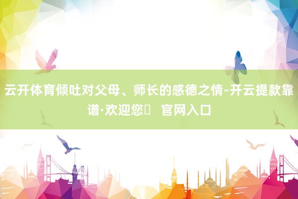 云开体育倾吐对父母、师长的感德之情-开云提款靠谱·欢迎您✅ 官网入口
