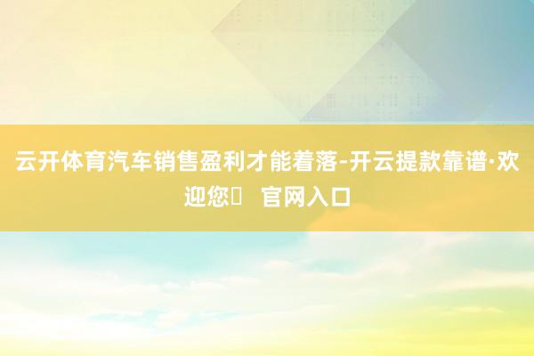 云开体育汽车销售盈利才能着落-开云提款靠谱·欢迎您✅ 官网入口