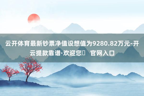 云开体育最新钞票净值设想值为9280.82万元-开云提款靠谱·欢迎您✅ 官网入口