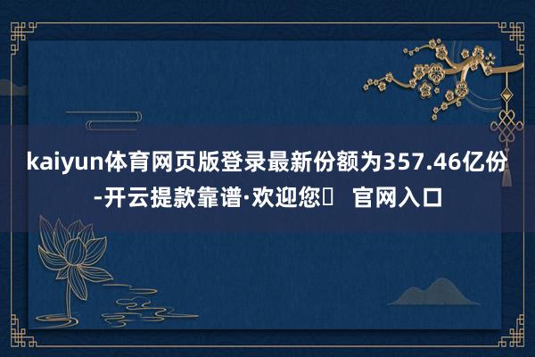kaiyun体育网页版登录最新份额为357.46亿份-开云提款靠谱·欢迎您✅ 官网入口