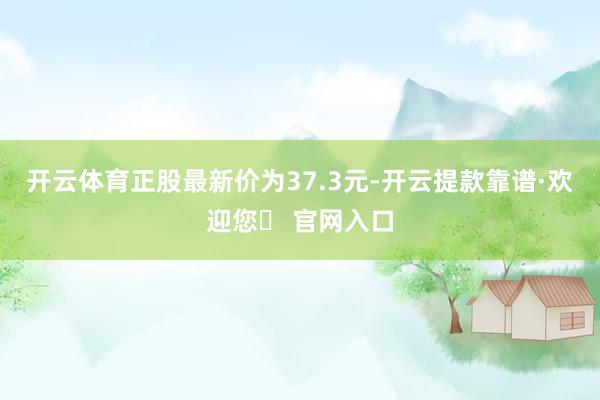 开云体育正股最新价为37.3元-开云提款靠谱·欢迎您✅ 官网入口