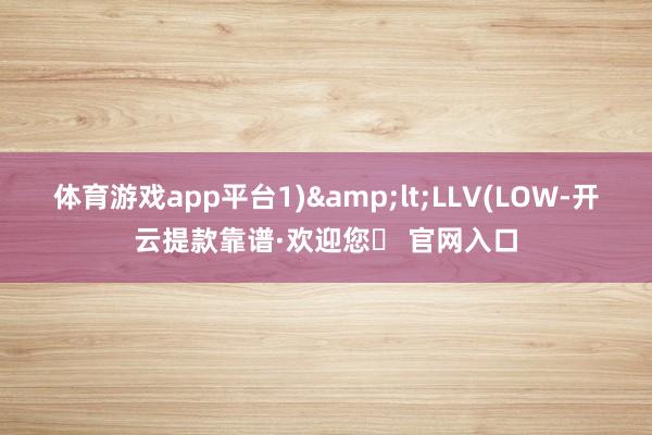 体育游戏app平台1)&lt;LLV(LOW-开云提款靠谱·欢迎您✅ 官网入口