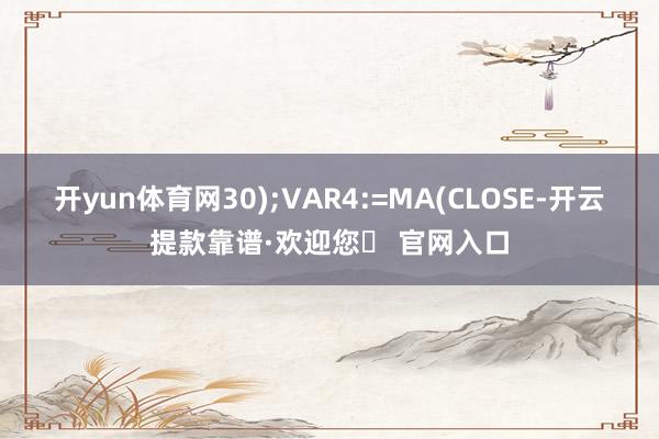 开yun体育网30);VAR4:=MA(CLOSE-开云提款靠谱·欢迎您✅ 官网入口