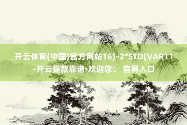 开云体育(中国)官方网站16)-2*STD(VAR11-开云提款靠谱·欢迎您✅ 官网入口