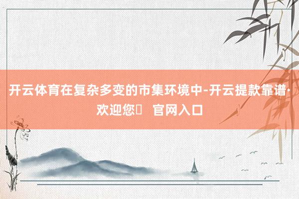 开云体育在复杂多变的市集环境中-开云提款靠谱·欢迎您✅ 官网入口