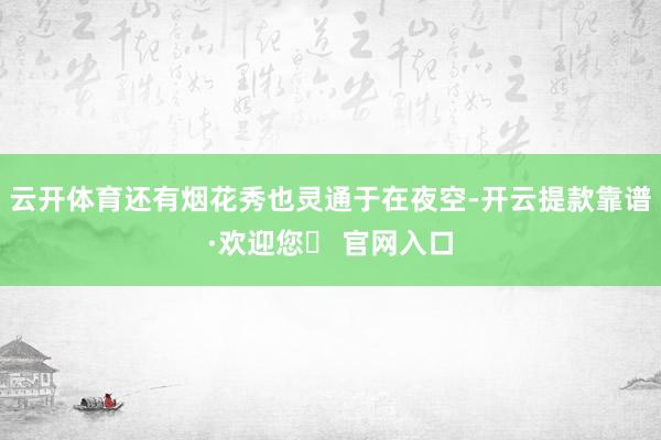 云开体育还有烟花秀也灵通于在夜空-开云提款靠谱·欢迎您✅ 官网入口