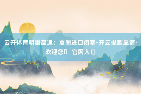 云开体育明巢高速：夏阁进口闭塞-开云提款靠谱·欢迎您✅ 官网入口