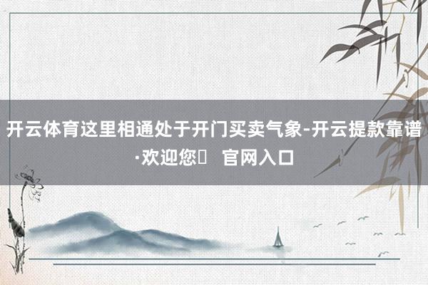 开云体育这里相通处于开门买卖气象-开云提款靠谱·欢迎您✅ 官网入口