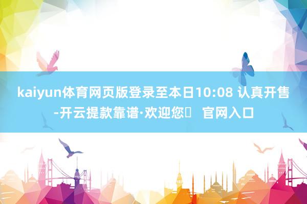 kaiyun体育网页版登录至本日10:08 认真开售-开云提款靠谱·欢迎您✅ 官网入口