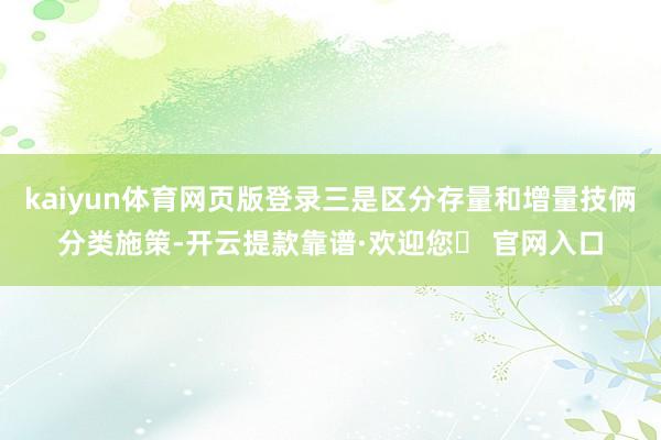 kaiyun体育网页版登录三是区分存量和增量技俩分类施策-开云提款靠谱·欢迎您✅ 官网入口