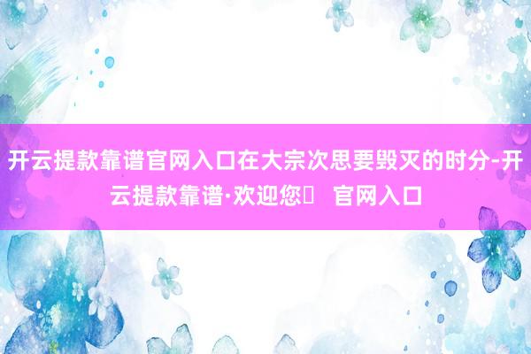 开云提款靠谱官网入口在大宗次思要毁灭的时分-开云提款靠谱·欢迎您✅ 官网入口