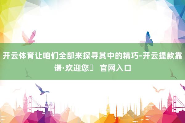 开云体育让咱们全部来探寻其中的精巧-开云提款靠谱·欢迎您✅ 官网入口