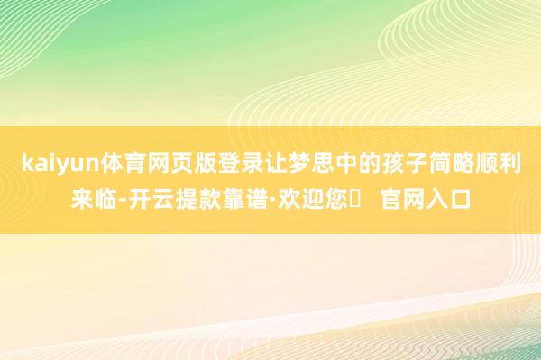 kaiyun体育网页版登录让梦思中的孩子简略顺利来临-开云提款靠谱·欢迎您✅ 官网入口
